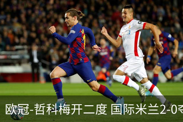 欧冠-哲科梅开二度 国际米兰2-0夺3连胜提前出线